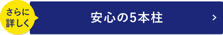 さらに詳しく 安心の5本柱