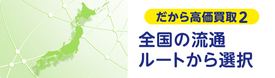 だから高価買取2.全国の流通ルートから選択