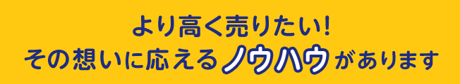 より高く売りたい！その想いに応えるノウハウがあります