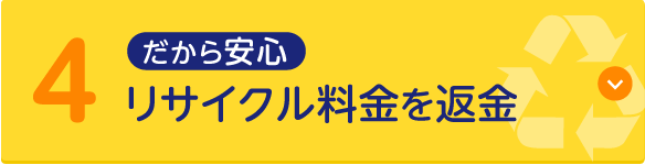 だから安心 4.リサイクル料金を返金