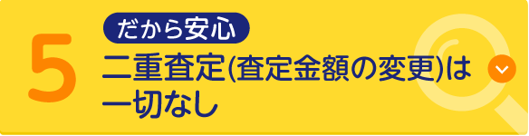 だから安心 5.二重査定（査定金額の変更）は一切なし